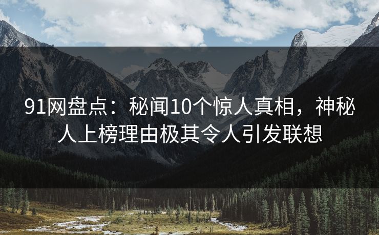 91网盘点：秘闻10个惊人真相，神秘人上榜理由极其令人引发联想