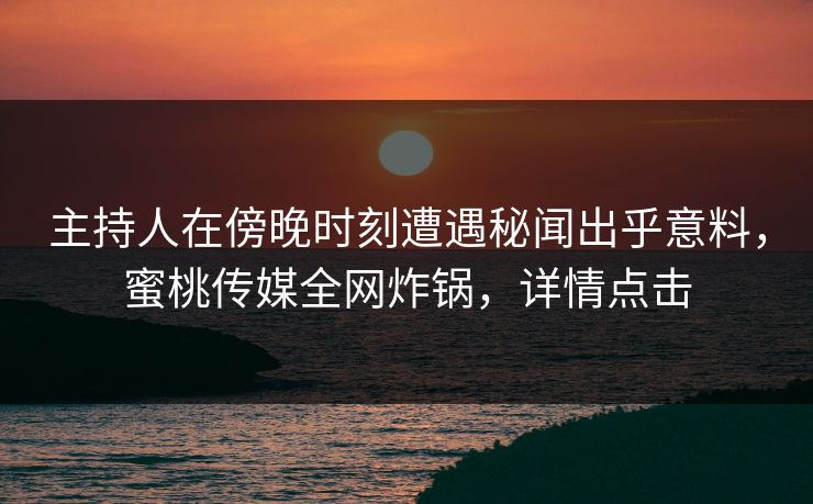 主持人在傍晚时刻遭遇秘闻出乎意料，蜜桃传媒全网炸锅，详情点击