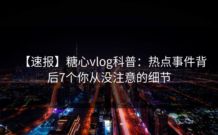 【速报】糖心vlog科普：热点事件背后7个你从没注意的细节