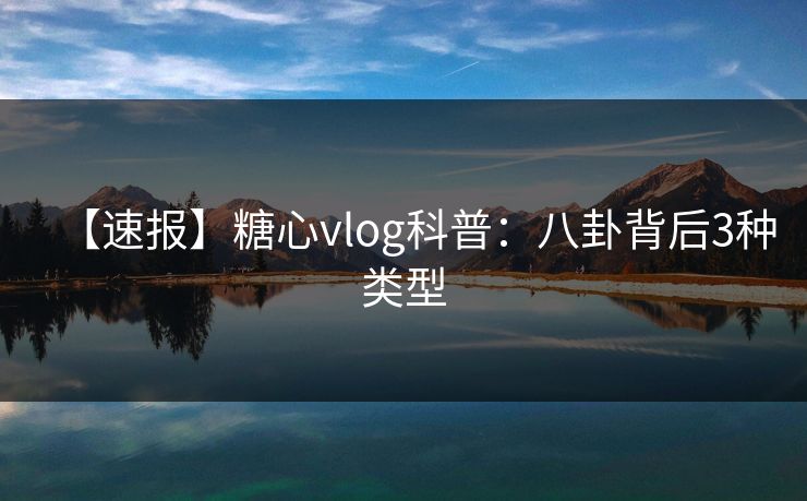【速报】糖心vlog科普：八卦背后3种类型