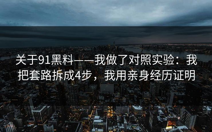 关于91黑料——我做了对照实验：我把套路拆成4步，我用亲身经历证明