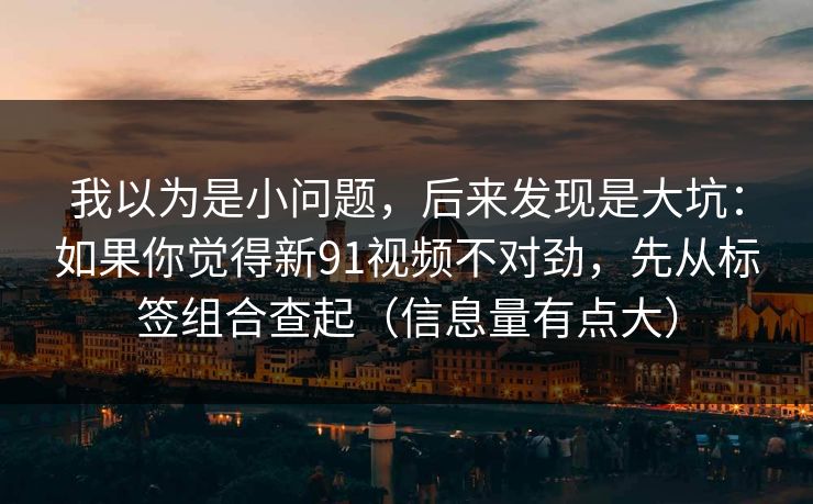 我以为是小问题，后来发现是大坑：如果你觉得新91视频不对劲，先从标签组合查起（信息量有点大）